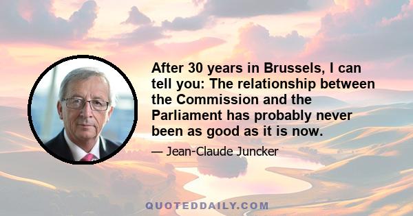 After 30 years in Brussels, I can tell you: The relationship between the Commission and the Parliament has probably never been as good as it is now.