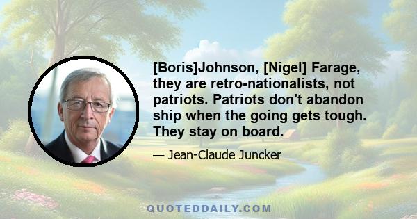 [Boris]Johnson, [Nigel] Farage, they are retro-nationalists, not patriots. Patriots don't abandon ship when the going gets tough. They stay on board.