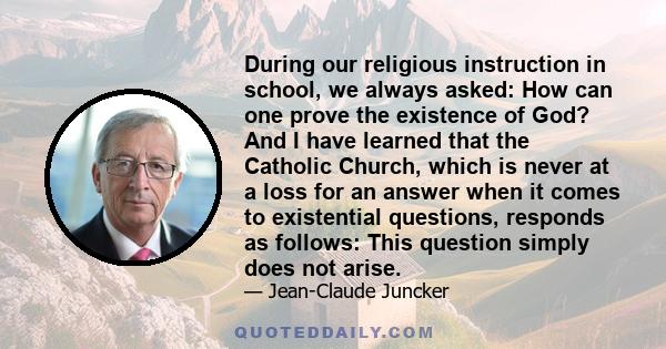 During our religious instruction in school, we always asked: How can one prove the existence of God? And I have learned that the Catholic Church, which is never at a loss for an answer when it comes to existential