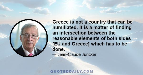 Greece is not a country that can be humiliated. It is a matter of finding an intersection between the reasonable elements of both sides [EU and Greece] which has to be done.