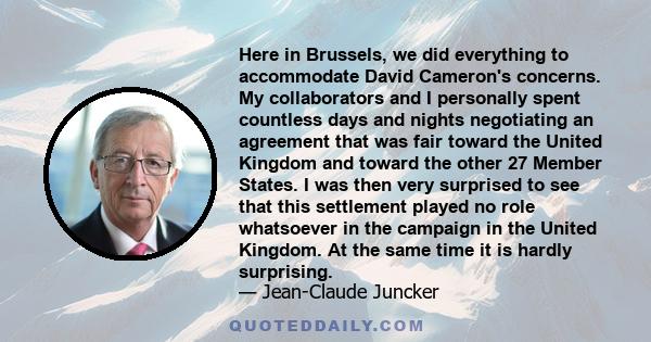 Here in Brussels, we did everything to accommodate David Cameron's concerns. My collaborators and I personally spent countless days and nights negotiating an agreement that was fair toward the United Kingdom and toward