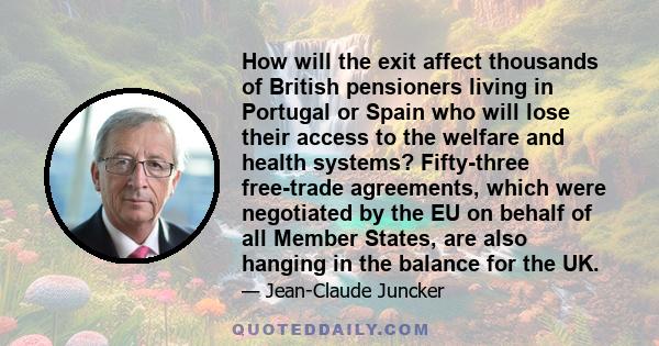 How will the exit affect thousands of British pensioners living in Portugal or Spain who will lose their access to the welfare and health systems? Fifty-three free-trade agreements, which were negotiated by the EU on