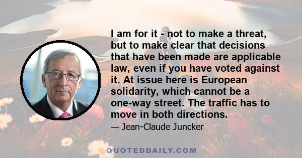 I am for it - not to make a threat, but to make clear that decisions that have been made are applicable law, even if you have voted against it. At issue here is European solidarity, which cannot be a one-way street. The 