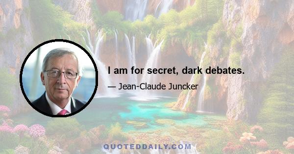 I am for secret, dark debates.