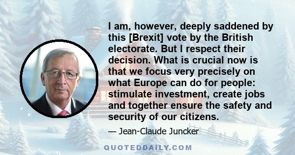 I am, however, deeply saddened by this [Brexit] vote by the British electorate. But I respect their decision. What is crucial now is that we focus very precisely on what Europe can do for people: stimulate investment,