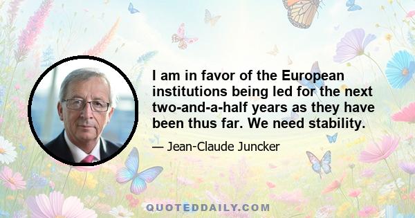 I am in favor of the European institutions being led for the next two-and-a-half years as they have been thus far. We need stability.