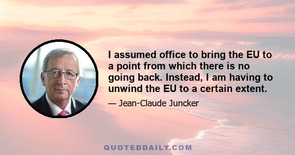 I assumed office to bring the EU to a point from which there is no going back. Instead, I am having to unwind the EU to a certain extent.