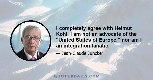 I completely agree with Helmut Kohl. I am not an advocate of the United States of Europe, nor am I an integration fanatic.