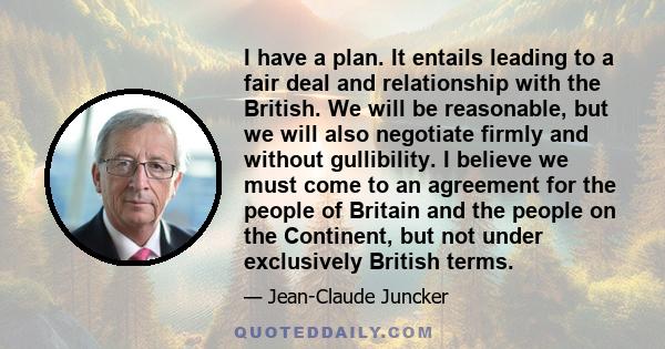 I have a plan. It entails leading to a fair deal and relationship with the British. We will be reasonable, but we will also negotiate firmly and without gullibility. I believe we must come to an agreement for the people 