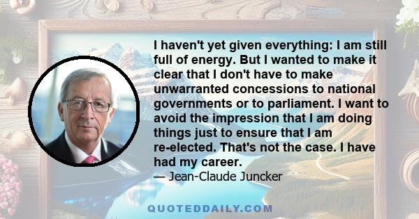 I haven't yet given everything: I am still full of energy. But I wanted to make it clear that I don't have to make unwarranted concessions to national governments or to parliament. I want to avoid the impression that I