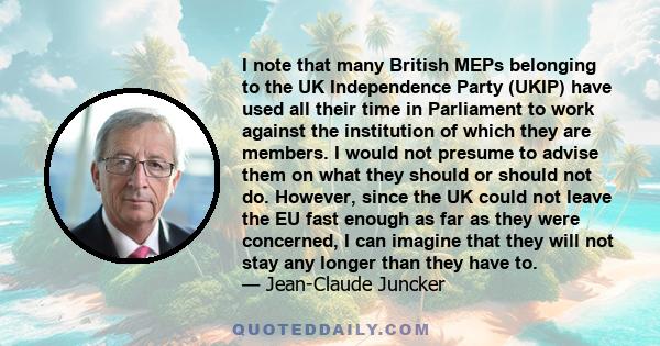 I note that many British MEPs belonging to the UK Independence Party (UKIP) have used all their time in Parliament to work against the institution of which they are members. I would not presume to advise them on what