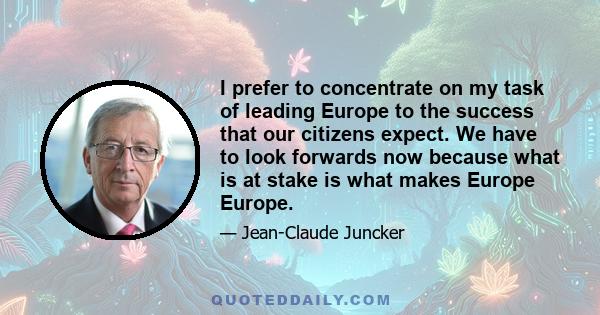 I prefer to concentrate on my task of leading Europe to the success that our citizens expect. We have to look forwards now because what is at stake is what makes Europe Europe.