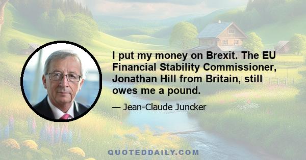 I put my money on Brexit. The EU Financial Stability Commissioner, Jonathan Hill from Britain, still owes me a pound.