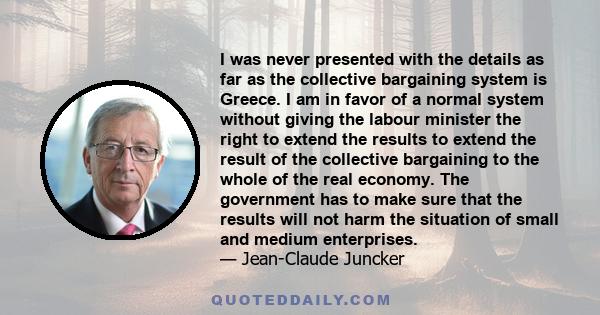 I was never presented with the details as far as the collective bargaining system is Greece. I am in favor of a normal system without giving the labour minister the right to extend the results to extend the result of