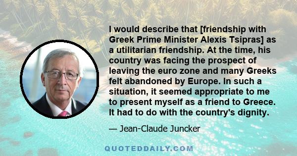 I would describe that [friendship with Greek Prime Minister Alexis Tsipras] as a utilitarian friendship. At the time, his country was facing the prospect of leaving the euro zone and many Greeks felt abandoned by