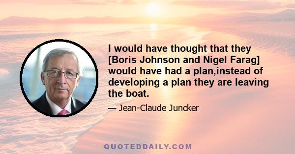 I would have thought that they [Boris Johnson and Nigel Farag] would have had a plan,instead of developing a plan they are leaving the boat.