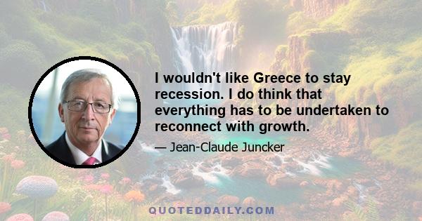 I wouldn't like Greece to stay recession. I do think that everything has to be undertaken to reconnect with growth.