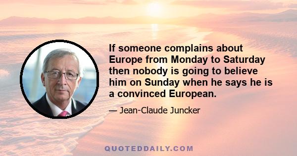 If someone complains about Europe from Monday to Saturday then nobody is going to believe him on Sunday when he says he is a convinced European.