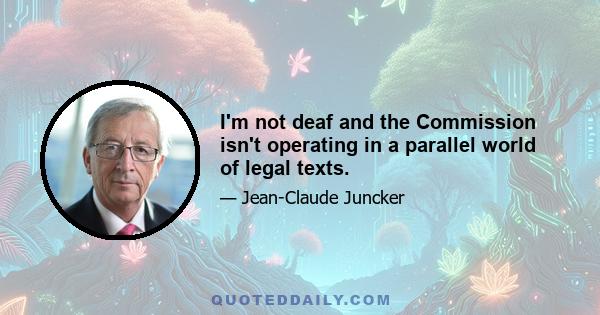 I'm not deaf and the Commission isn't operating in a parallel world of legal texts.