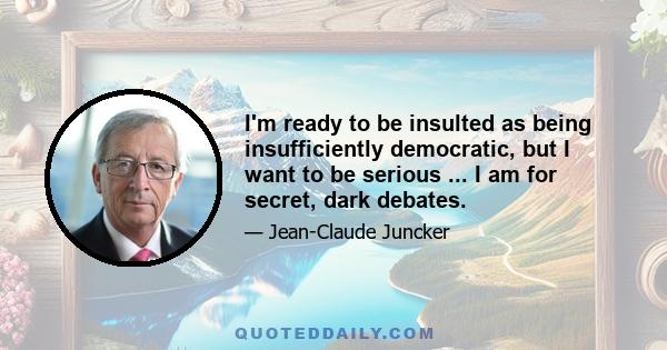 I'm ready to be insulted as being insufficiently democratic, but I want to be serious ... I am for secret, dark debates.