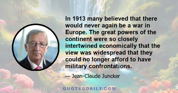 In 1913 many believed that there would never again be a war in Europe. The great powers of the continent were so closely intertwined economically that the view was widespread that they could no longer afford to have