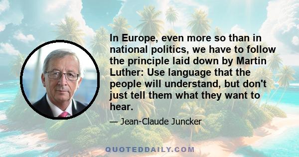 In Europe, even more so than in national politics, we have to follow the principle laid down by Martin Luther: Use language that the people will understand, but don't just tell them what they want to hear.