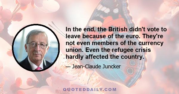 In the end, the British didn't vote to leave because of the euro. They're not even members of the currency union. Even the refugee crisis hardly affected the country.