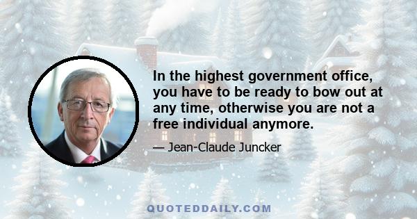 In the highest government office, you have to be ready to bow out at any time, otherwise you are not a free individual anymore.