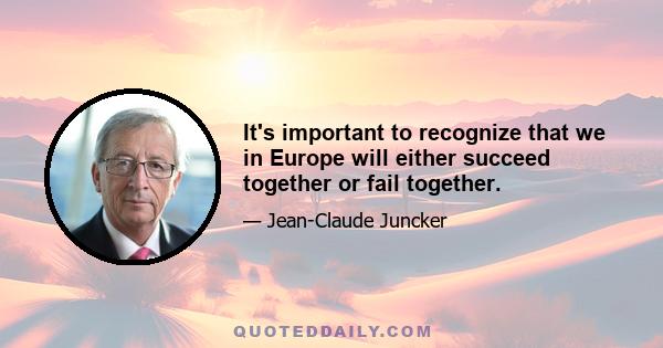 It's important to recognize that we in Europe will either succeed together or fail together.