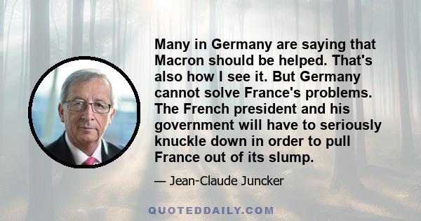 Many in Germany are saying that Macron should be helped. That's also how I see it. But Germany cannot solve France's problems. The French president and his government will have to seriously knuckle down in order to pull 