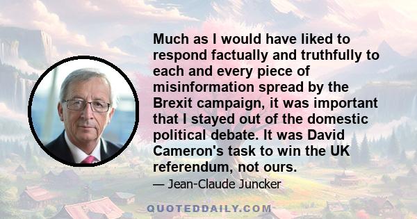 Much as I would have liked to respond factually and truthfully to each and every piece of misinformation spread by the Brexit campaign, it was important that I stayed out of the domestic political debate. It was David