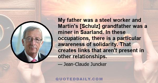 My father was a steel worker and Martin's [Schulz] grandfather was a miner in Saarland. In these occupations, there is a particular awareness of solidarity. That creates links that aren't present in other relationships.