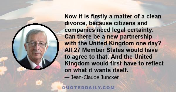 Now it is firstly a matter of a clean divorce, because citizens and companies need legal certainty. Can there be a new partnership with the United Kingdom one day? All 27 Member States would have to agree to that. And