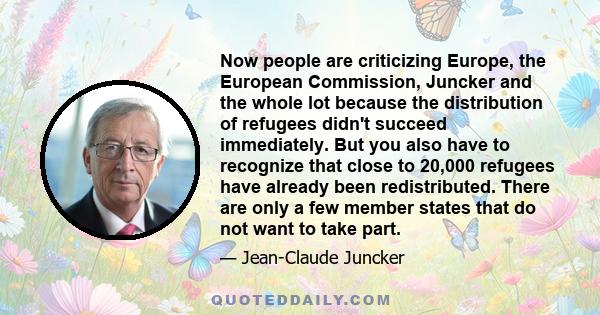 Now people are criticizing Europe, the European Commission, Juncker and the whole lot because the distribution of refugees didn't succeed immediately. But you also have to recognize that close to 20,000 refugees have