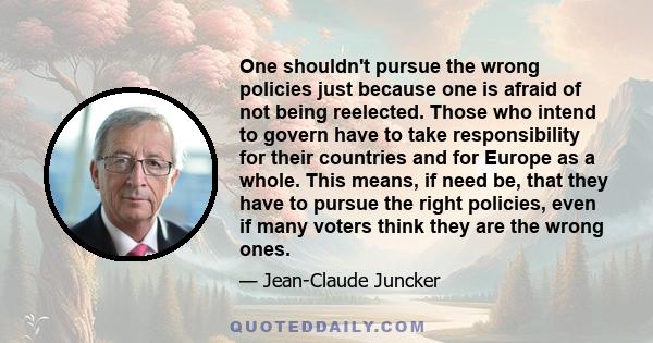 One shouldn't pursue the wrong policies just because one is afraid of not being reelected. Those who intend to govern have to take responsibility for their countries and for Europe as a whole. This means, if need be,