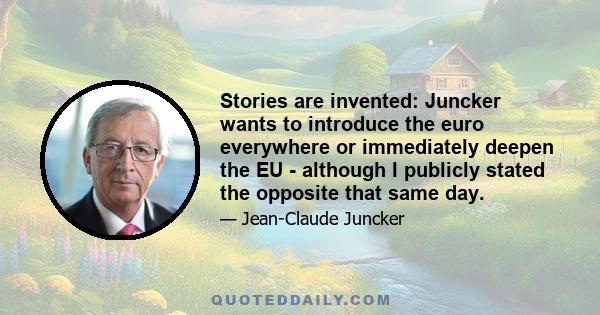 Stories are invented: Juncker wants to introduce the euro everywhere or immediately deepen the EU - although I publicly stated the opposite that same day.