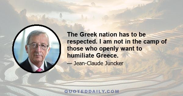 The Greek nation has to be respected. I am not in the camp of those who openly want to humiliate Greece.