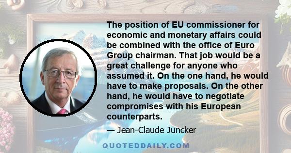 The position of EU commissioner for economic and monetary affairs could be combined with the office of Euro Group chairman. That job would be a great challenge for anyone who assumed it. On the one hand, he would have