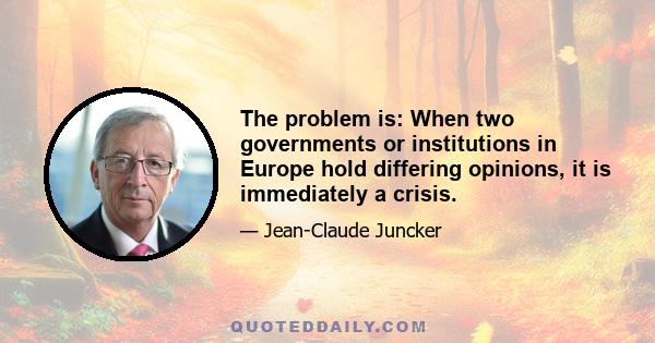 The problem is: When two governments or institutions in Europe hold differing opinions, it is immediately a crisis.