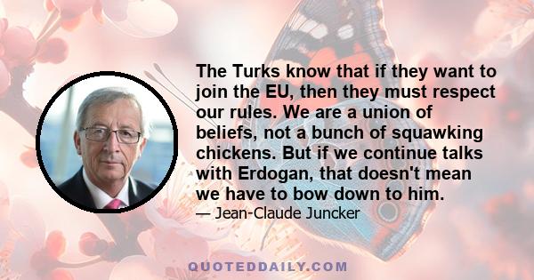 The Turks know that if they want to join the EU, then they must respect our rules. We are a union of beliefs, not a bunch of squawking chickens. But if we continue talks with Erdogan, that doesn't mean we have to bow