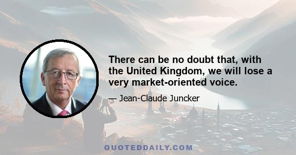 There can be no doubt that, with the United Kingdom, we will lose a very market-oriented voice.