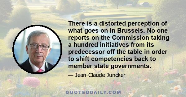 There is a distorted perception of what goes on in Brussels. No one reports on the Commission taking a hundred initiatives from its predecessor off the table in order to shift competencies back to member state