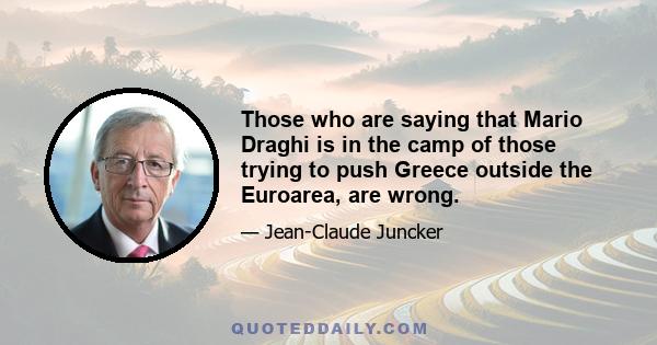 Those who are saying that Mario Draghi is in the camp of those trying to push Greece outside the Euroarea, are wrong.