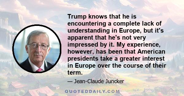 Trump knows that he is encountering a complete lack of understanding in Europe, but it's apparent that he's not very impressed by it. My experience, however, has been that American presidents take a greater interest in