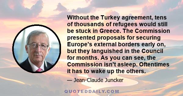 Without the Turkey agreement, tens of thousands of refugees would still be stuck in Greece. The Commission presented proposals for securing Europe's external borders early on, but they languished in the Council for