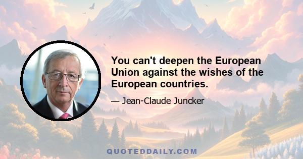 You can't deepen the European Union against the wishes of the European countries.