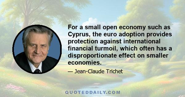 For a small open economy such as Cyprus, the euro adoption provides protection against international financial turmoil, which often has a disproportionate effect on smaller economies.