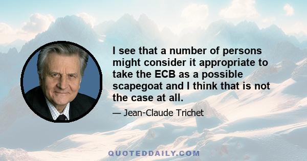 I see that a number of persons might consider it appropriate to take the ECB as a possible scapegoat and I think that is not the case at all.