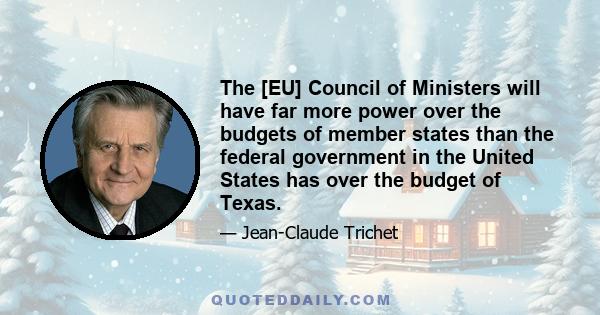 The [EU] Council of Ministers will have far more power over the budgets of member states than the federal government in the United States has over the budget of Texas.