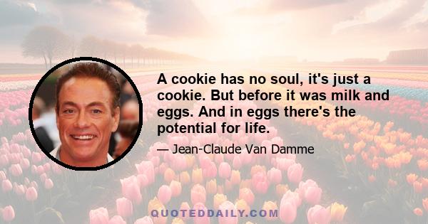 A cookie has no soul, it's just a cookie. But before it was milk and eggs. And in eggs there's the potential for life.